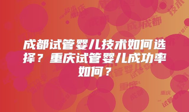成都试管婴儿技术如何选择？重庆试管婴儿成功率如何？