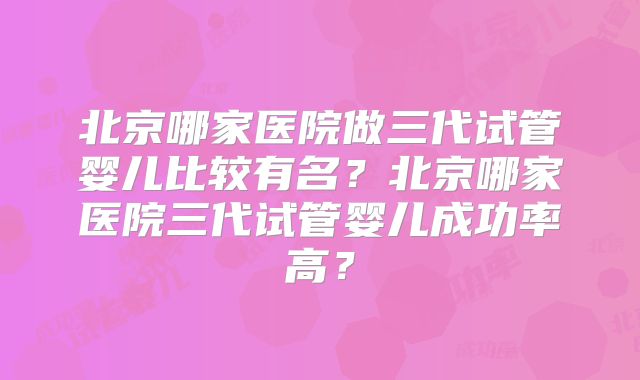 北京哪家医院做三代试管婴儿比较有名？北京哪家医院三代试管婴儿成功率高？