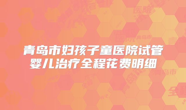 青岛市妇孩子童医院试管婴儿治疗全程花费明细