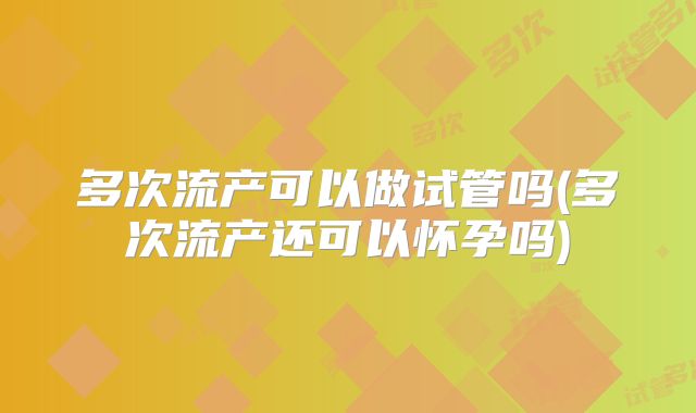 多次流产可以做试管吗(多次流产还可以怀孕吗)