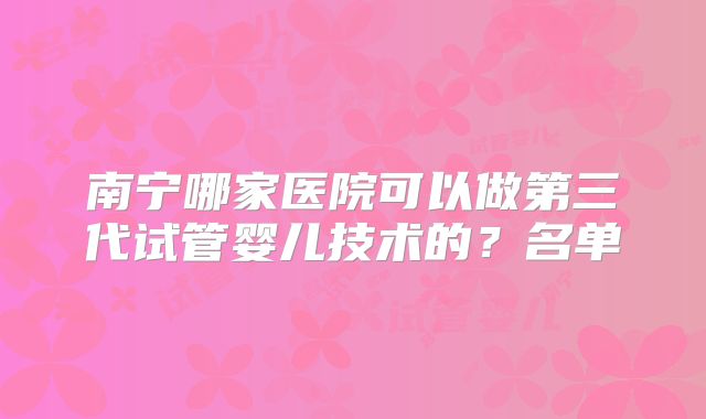 南宁哪家医院可以做第三代试管婴儿技术的？名单