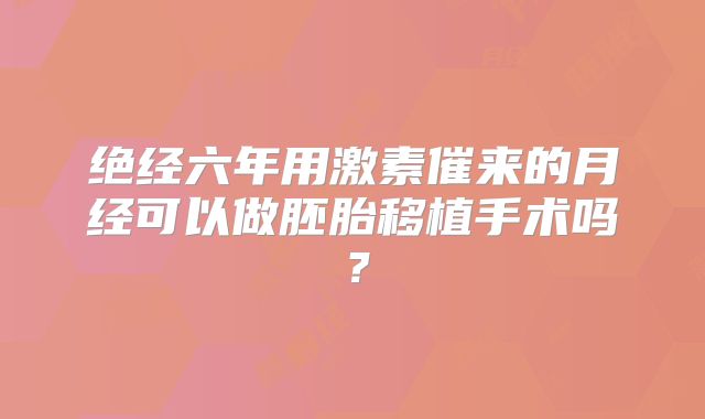 绝经六年用激素催来的月经可以做胚胎移植手术吗？