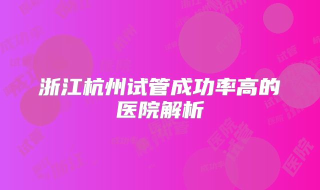 浙江杭州试管成功率高的医院解析