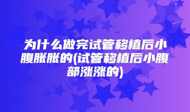 为什么做完试管移植后小腹胀胀的(试管移植后小腹部涨涨的)