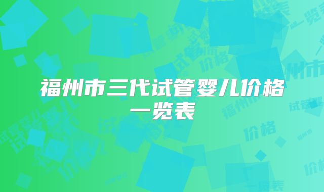 福州市三代试管婴儿价格一览表