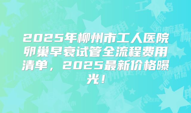 2025年柳州市工人医院卵巢早衰试管全流程费用清单，2025最新价格曝光！