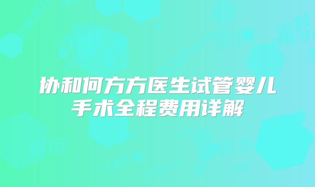 协和何方方医生试管婴儿手术全程费用详解