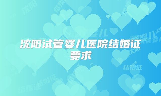 沈阳试管婴儿医院结婚证要求