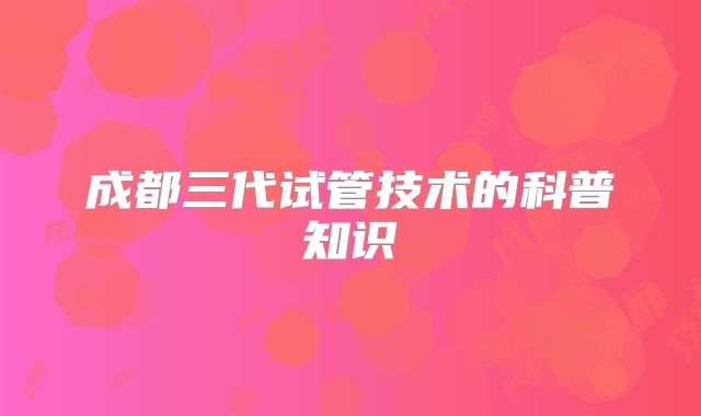 成都三代试管技术的科普知识