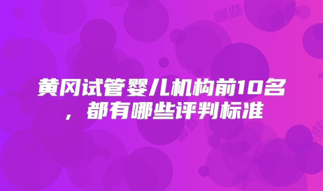 黄冈试管婴儿机构前10名，都有哪些评判标准