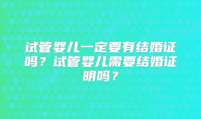 试管婴儿一定要有结婚证吗？试管婴儿需要结婚证明吗？