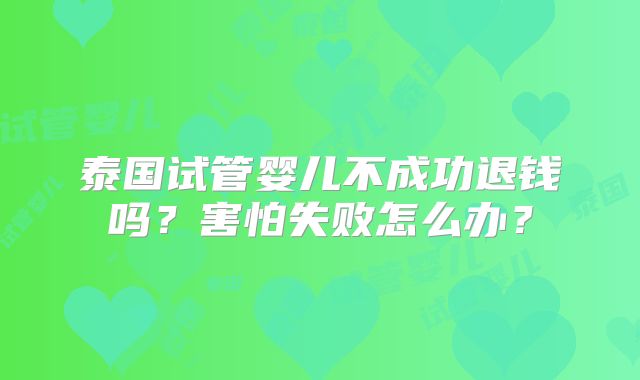 泰国试管婴儿不成功退钱吗？害怕失败怎么办？