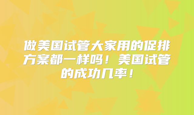 做美国试管大家用的促排方案都一样吗！美国试管的成功几率！
