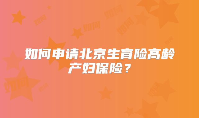 如何申请北京生育险高龄产妇保险?