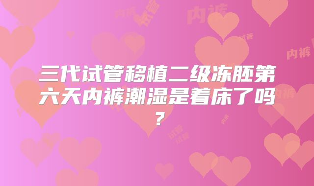 三代试管移植二级冻胚第六天内裤潮湿是着床了吗？