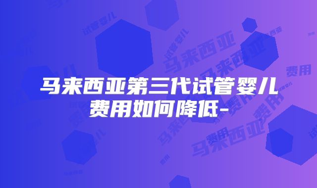 马来西亚第三代试管婴儿费用如何降低-