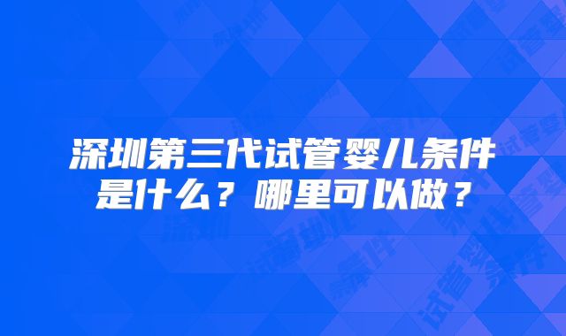 深圳第三代试管婴儿条件是什么？哪里可以做？