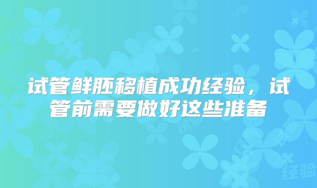 试管鲜胚移植成功经验，试管前需要做好这些准备