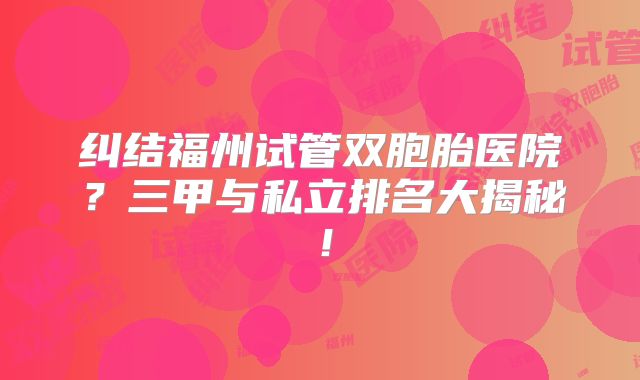 纠结福州试管双胞胎医院？三甲与私立排名大揭秘！