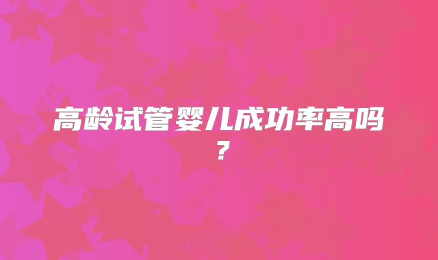 高龄试管婴儿成功率高吗?