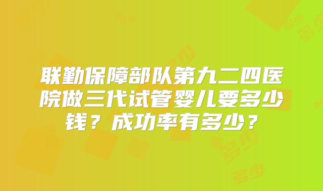 联勤保障部队第九二四医院做三代试管婴儿要多少钱？成功率有多少？
