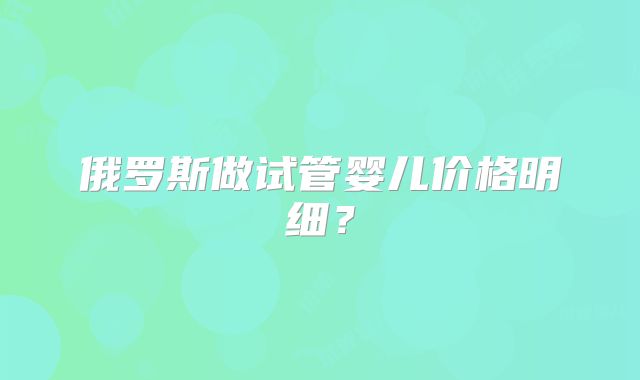 俄罗斯做试管婴儿价格明细？