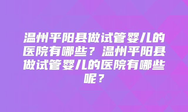 温州平阳县做试管婴儿的医院有哪些？温州平阳县做试管婴儿的医院有哪些呢？
