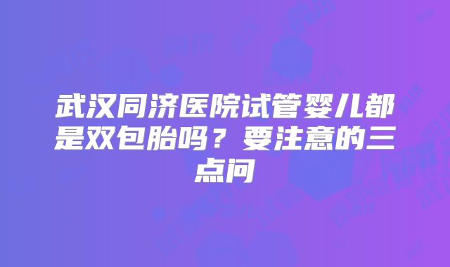武汉同济医院试管婴儿都是双包胎吗？要注意的三点问