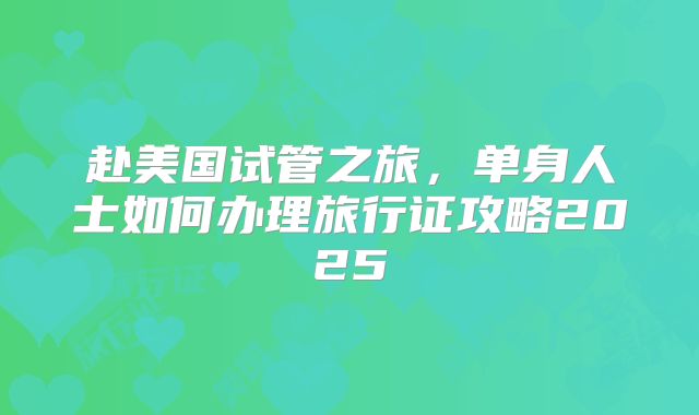 赴美国试管之旅,单身人士如何办理旅行证攻略2025