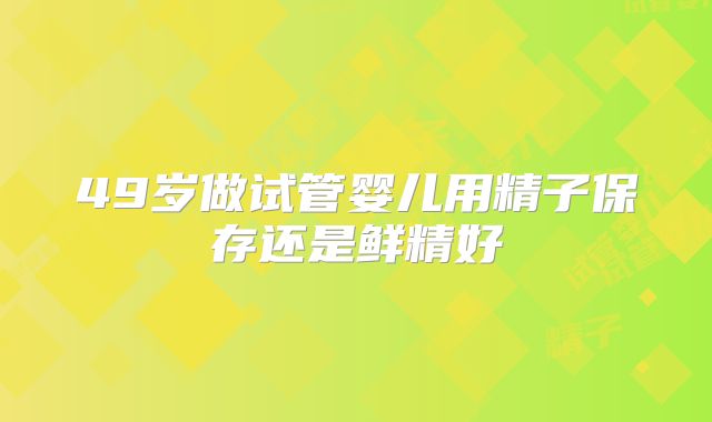 49岁做试管婴儿用精子保存还是鲜精好