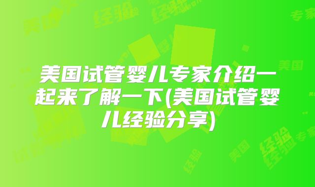 美国试管婴儿专家介绍一起来了解一下(美国试管婴儿经验分享)