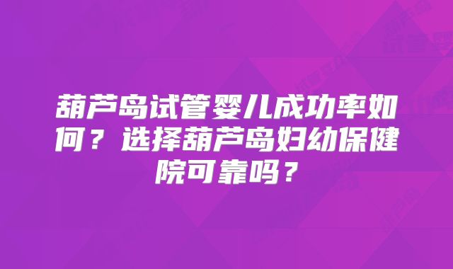 葫芦岛试管婴儿成功率如何？选择葫芦岛妇幼保健院可靠吗？