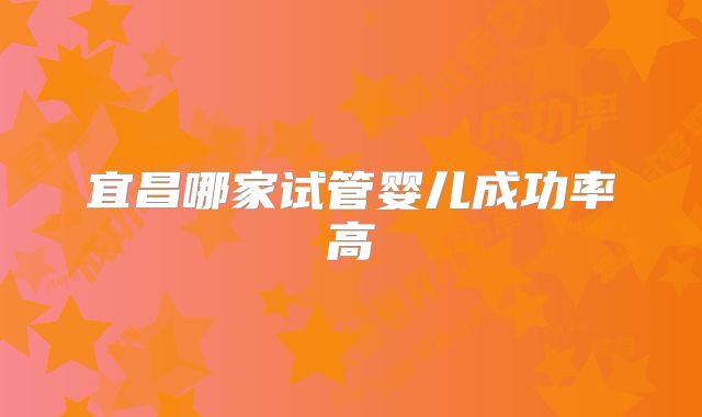 宜昌哪家试管婴儿成功率高