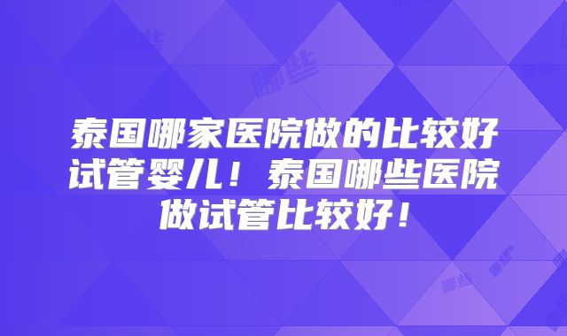 泰国哪家医院做的比较好试管婴儿！泰国哪些医院做试管比较好！