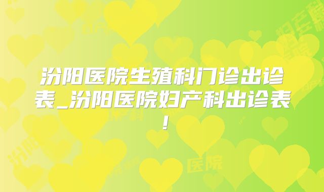 汾阳医院生殖科门诊出诊表_汾阳医院妇产科出诊表！
