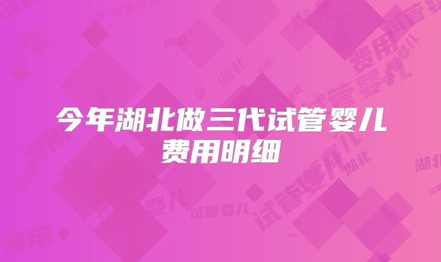今年湖北做三代试管婴儿费用明细