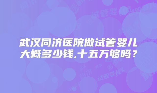 武汉同济医院做试管婴儿大概多少钱,十五万够吗？