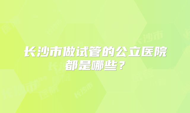 长沙市做试管的公立医院都是哪些？