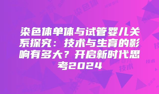 染色体单体与试管婴儿关系探究:技术与生育的影响有多大?开启新时代思考2024