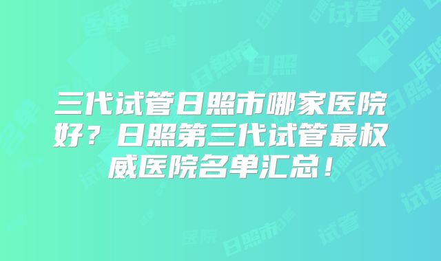 三代试管日照市哪家医院好？日照第三代试管最权威医院名单汇总！