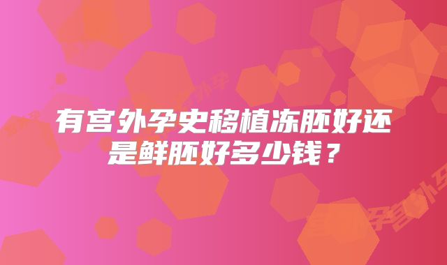 有宫外孕史移植冻胚好还是鲜胚好多少钱？