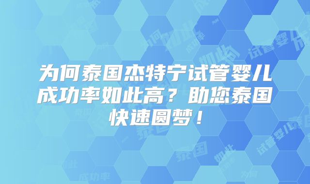 为何泰国杰特宁试管婴儿成功率如此高？助您泰国快速圆梦！