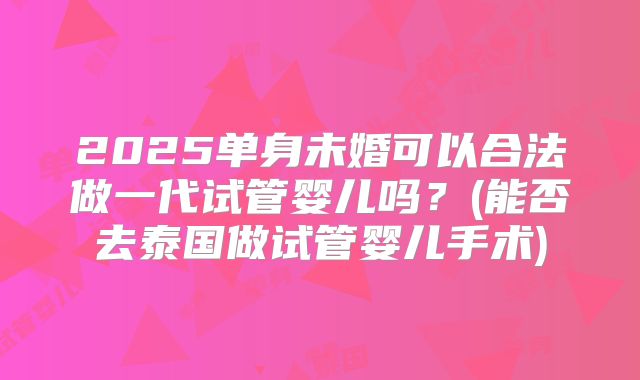 2025单身未婚可以合法做一代试管婴儿吗?(能否去泰国做试管婴儿手术)