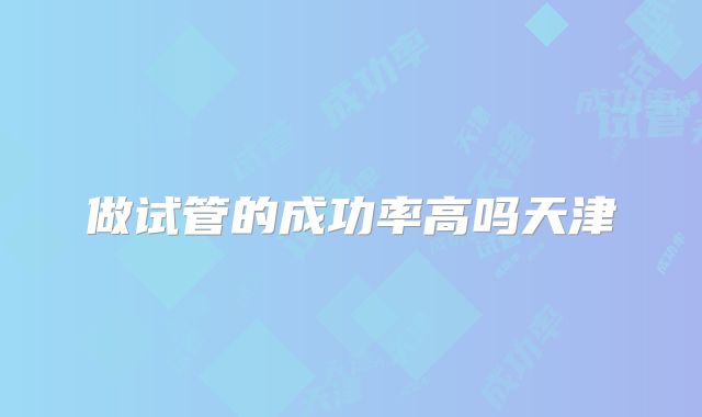 做试管的成功率高吗天津