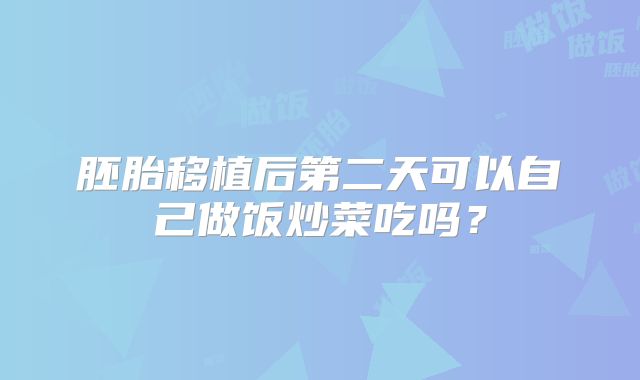 胚胎移植后第二天可以自己做饭炒菜吃吗？