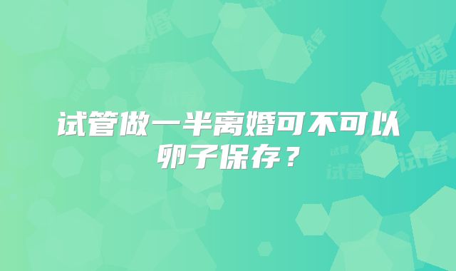 试管做一半离婚可不可以卵子保存?