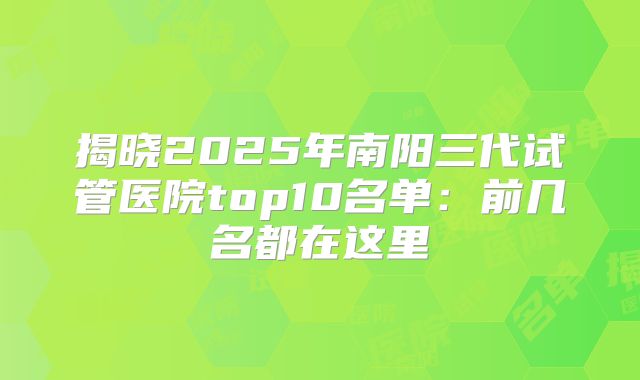 揭晓2025年南阳三代试管医院top10名单：前几名都在这里