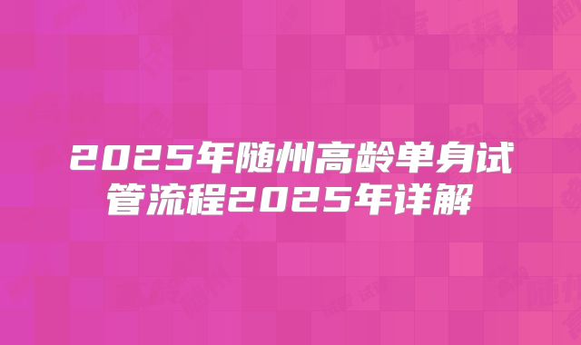 2025年随州高龄单身试管流程2025年详解