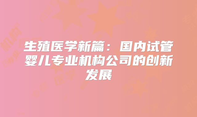 生殖医学新篇：国内试管婴儿专业机构公司的创新发展
