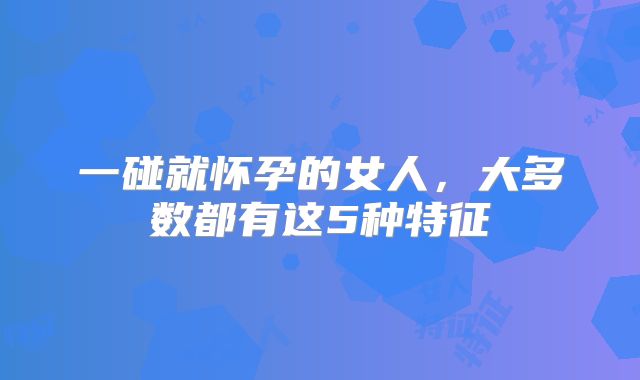一碰就怀孕的女人，大多数都有这5种特征